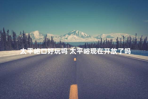 太平峪口好玩吗 太平峪现在开放了吗